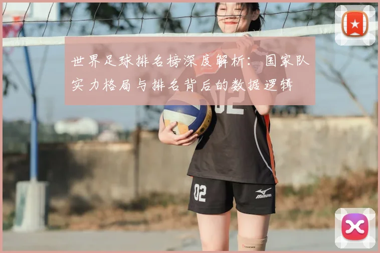 世界足球排名榜深度解析：国家队实力格局与排名背后的数据逻辑