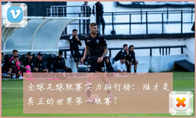 全球足球联赛实力排行榜：谁才是真正的世界第一联赛？