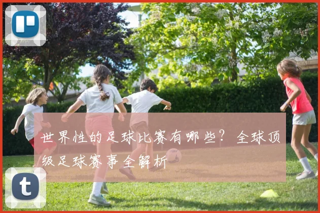 世界性的足球比赛有哪些？全球顶级足球赛事全解析
