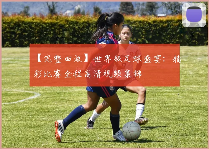 【完整回放】世界级足球盛宴：精彩比赛全程高清视频集锦
