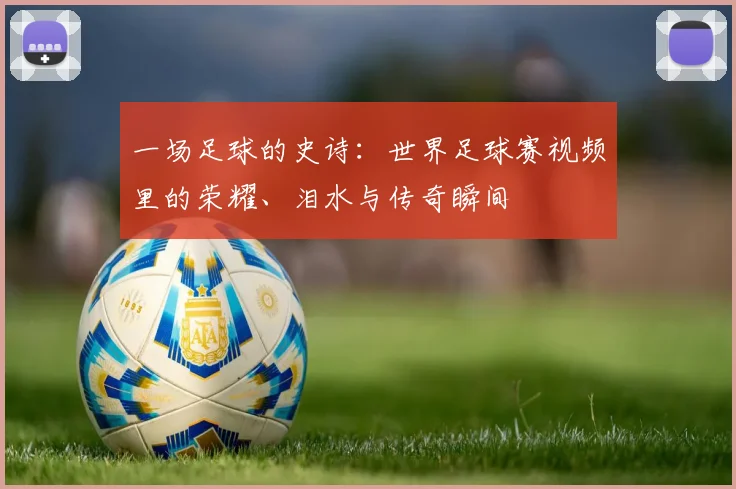 一场足球的史诗：世界足球赛视频里的荣耀、泪水与传奇瞬间