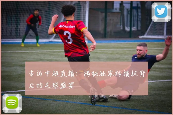 专访中超直播：揭秘独家转播权背后的足球盛宴