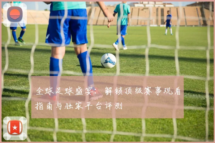全球足球盛宴：解锁顶级赛事观看指南与独家平台评测