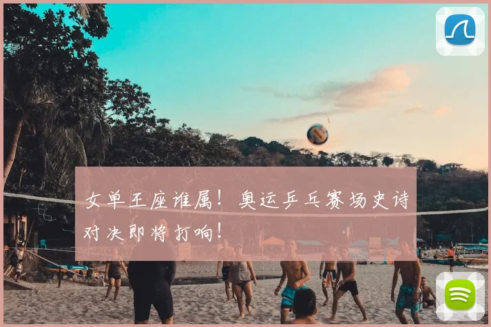 女单王座谁属！奥运乒乓赛场史诗对决即将打响！