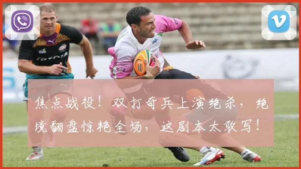 焦点战役！双打奇兵上演绝杀，绝境翻盘惊艳全场，这剧本太敢写！