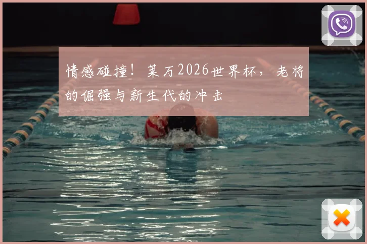 情感碰撞！莱万2026世界杯，老将的倔强与新生代的冲击