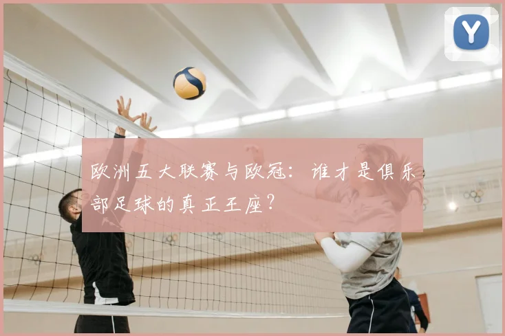 欧洲五大联赛与欧冠：谁才是俱乐部足球的真正王座？