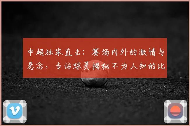 中超独家直击：赛场内外的激情与悬念，专访球员揭秘不为人知的比赛瞬间