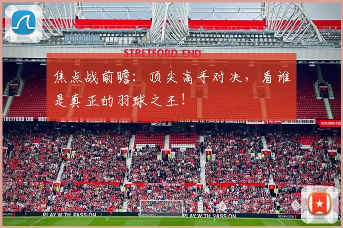 焦点战前瞻：顶尖高手对决，看谁是真正的羽球之王！