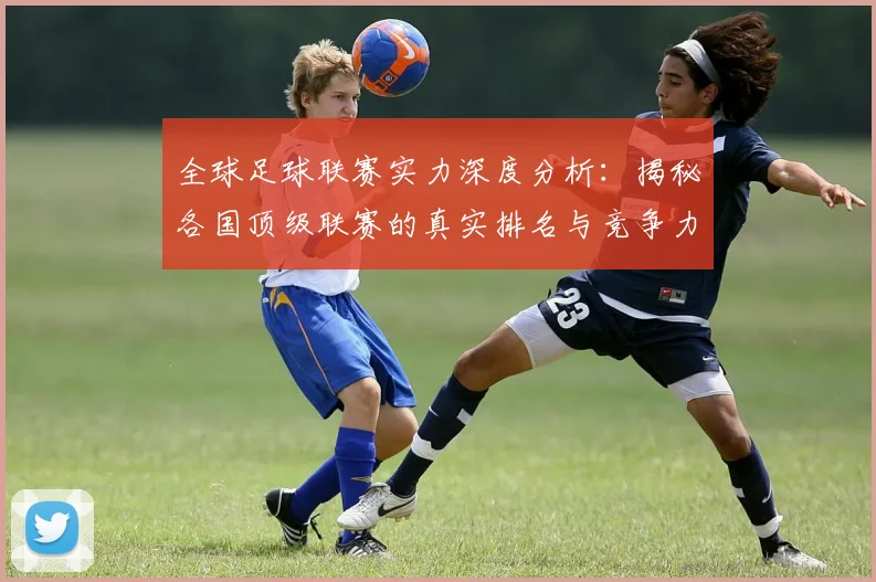 全球足球联赛实力深度分析：揭秘各国顶级联赛的真实排名与竞争力