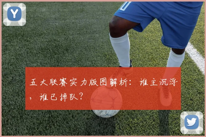 五大联赛实力版图解析：谁主沉浮，谁已掉队？