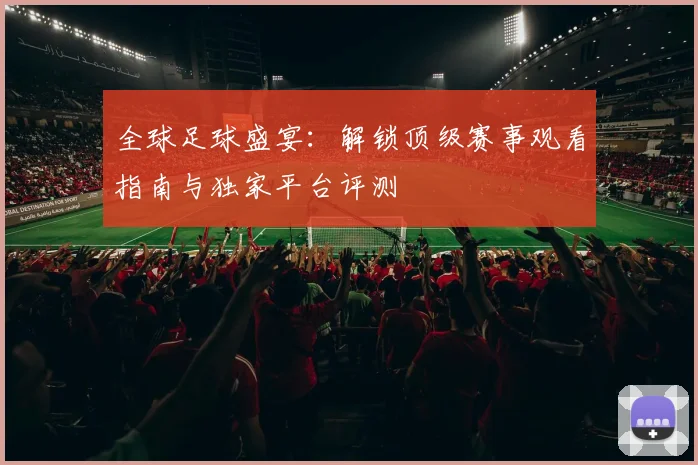全球足球盛宴：解锁顶级赛事观看指南与独家平台评测