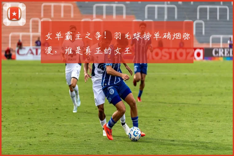 女单霸主之争！羽毛球榜单硝烟弥漫，谁是真正的女王