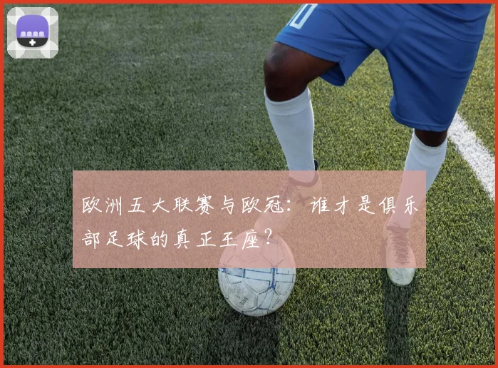 欧洲五大联赛与欧冠：谁才是俱乐部足球的真正王座？