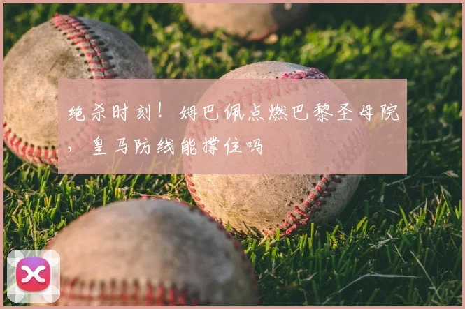 绝杀时刻！姆巴佩点燃巴黎圣母院，皇马防线能撑住吗