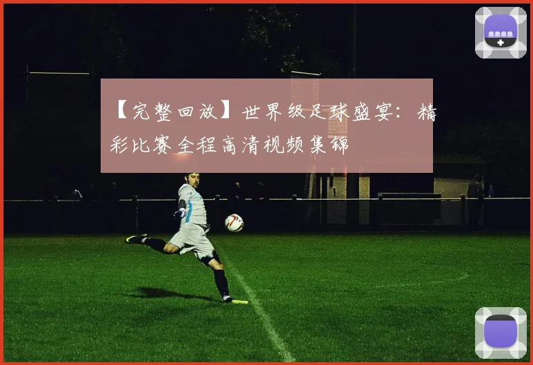 【完整回放】世界级足球盛宴：精彩比赛全程高清视频集锦