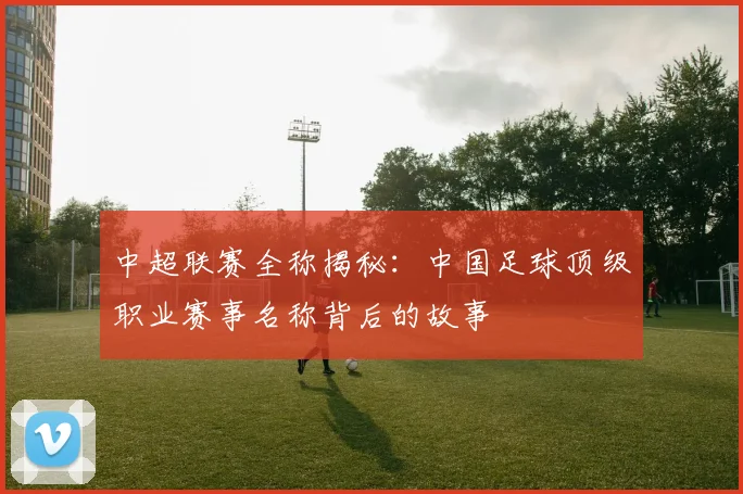 中超联赛全称揭秘：中国足球顶级职业赛事名称背后的故事
