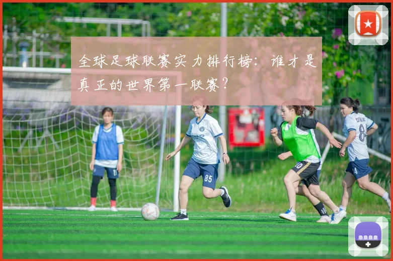 全球足球联赛实力排行榜：谁才是真正的世界第一联赛？