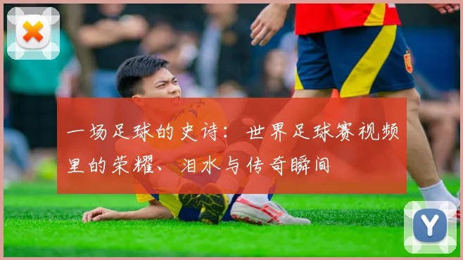 一场足球的史诗：世界足球赛视频里的荣耀、泪水与传奇瞬间
